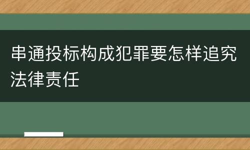 串通投标构成犯罪要怎样追究法律责任
