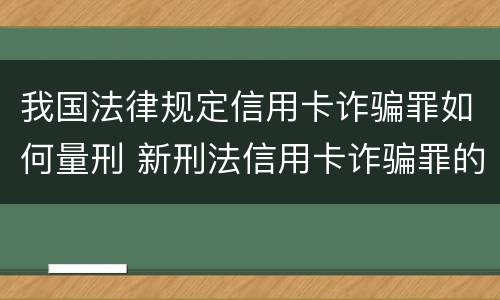 我国法律规定信用卡诈骗罪如何量刑 新刑法信用卡诈骗罪的定罪标准?
