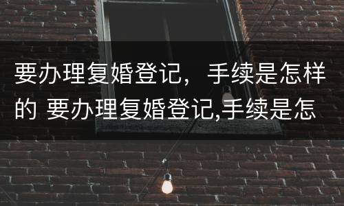 要办理复婚登记，手续是怎样的 要办理复婚登记,手续是怎样的流程