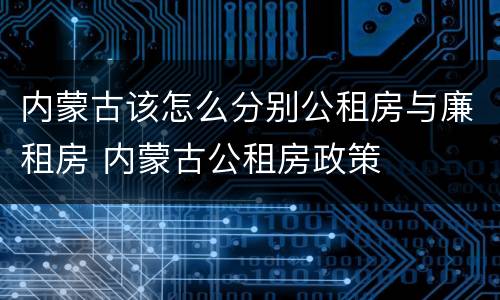 内蒙古该怎么分别公租房与廉租房 内蒙古公租房政策