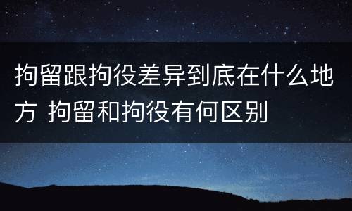 拘留跟拘役差异到底在什么地方 拘留和拘役有何区别