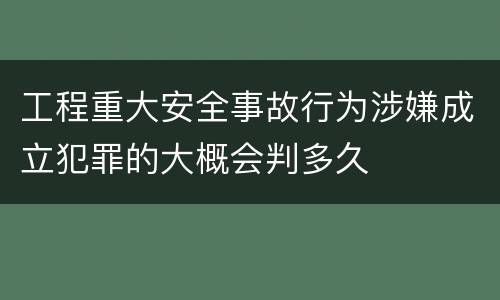 工程重大安全事故行为涉嫌成立犯罪的大概会判多久