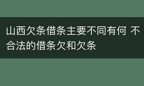 山西欠条借条主要不同有何 不合法的借条欠和欠条