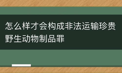 怎么样才会构成非法运输珍贵野生动物制品罪