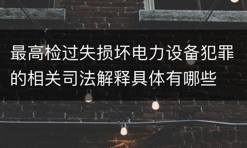 最高检过失损坏电力设备犯罪的相关司法解释具体有哪些