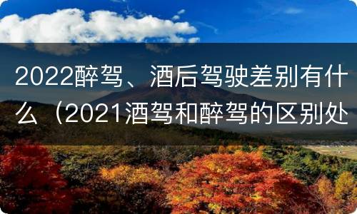 2022醉驾、酒后驾驶差别有什么（2021酒驾和醉驾的区别处罚）