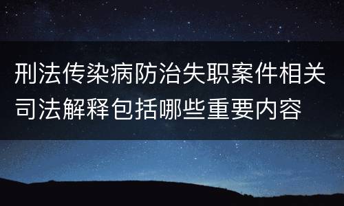 刑法传染病防治失职案件相关司法解释包括哪些重要内容