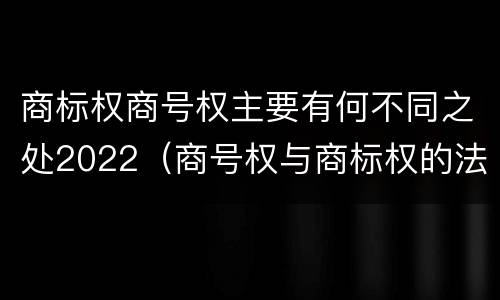 商标权商号权主要有何不同之处2022（商号权与商标权的法律冲突与解决）