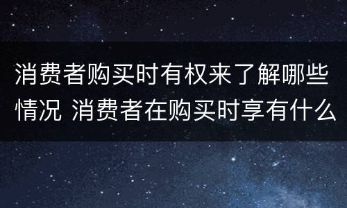 消费者购买时有权来了解哪些情况 消费者在购买时享有什么权利