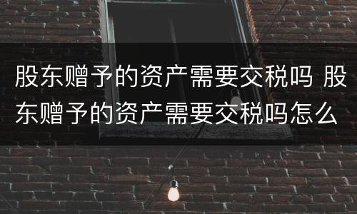 股东赠予的资产需要交税吗 股东赠予的资产需要交税吗怎么交