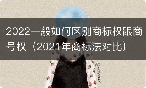 2022一般如何区别商标权跟商号权（2021年商标法对比）