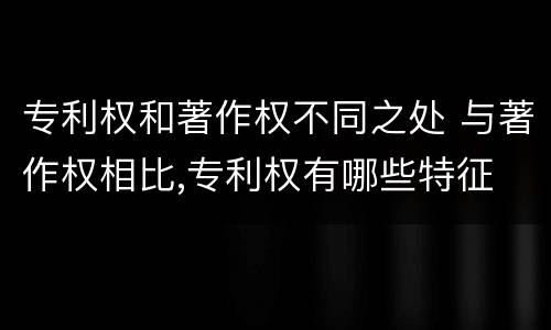 专利权和著作权不同之处 与著作权相比,专利权有哪些特征