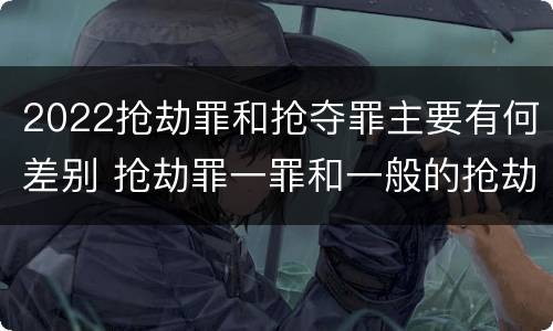2022抢劫罪和抢夺罪主要有何差别 抢劫罪一罪和一般的抢劫罪