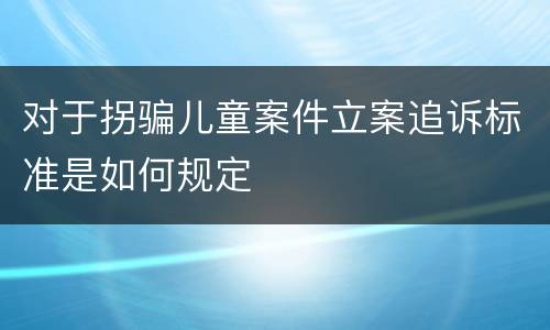 对于拐骗儿童案件立案追诉标准是如何规定
