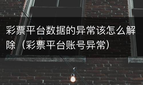 彩票平台数据的异常该怎么解除（彩票平台账号异常）
