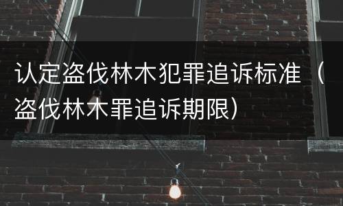 认定盗伐林木犯罪追诉标准（盗伐林木罪追诉期限）