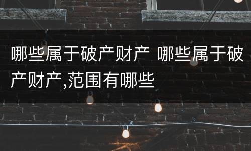 哪些属于破产财产 哪些属于破产财产,范围有哪些