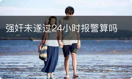 强奸未遂过24小时报警算吗