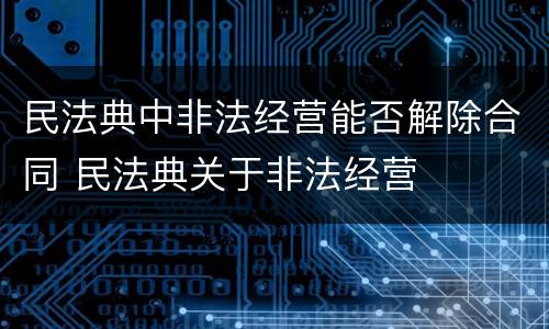 民法典中非法经营能否解除合同 民法典关于非法经营