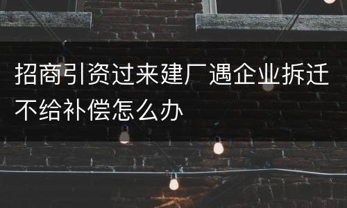 招商引资过来建厂遇企业拆迁不给补偿怎么办
