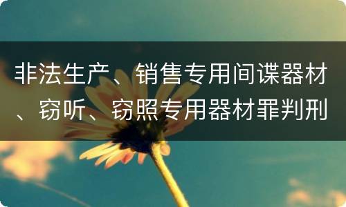 非法生产、销售专用间谍器材、窃听、窃照专用器材罪判刑标准是怎么样的