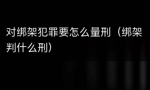 对绑架犯罪要怎么量刑（绑架判什么刑）