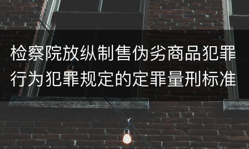 检察院放纵制售伪劣商品犯罪行为犯罪规定的定罪量刑标准有哪些