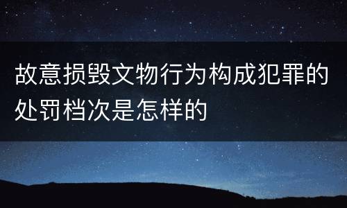 故意损毁文物行为构成犯罪的处罚档次是怎样的