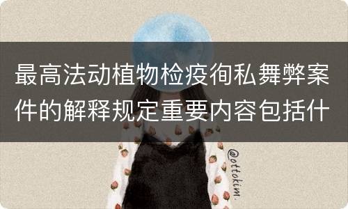 最高法动植物检疫徇私舞弊案件的解释规定重要内容包括什么