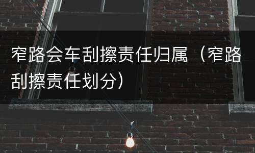 窄路会车刮擦责任归属（窄路刮擦责任划分）