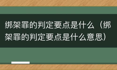 绑架罪的判定要点是什么（绑架罪的判定要点是什么意思）