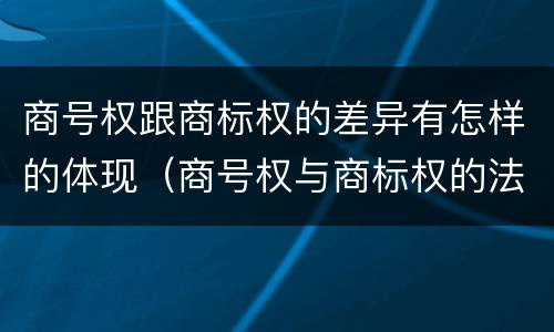 商号权跟商标权的差异有怎样的体现（商号权与商标权的法律冲突与解决）