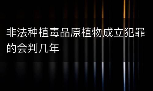 非法种植毒品原植物成立犯罪的会判几年