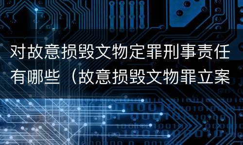 对故意损毁文物定罪刑事责任有哪些（故意损毁文物罪立案标准）