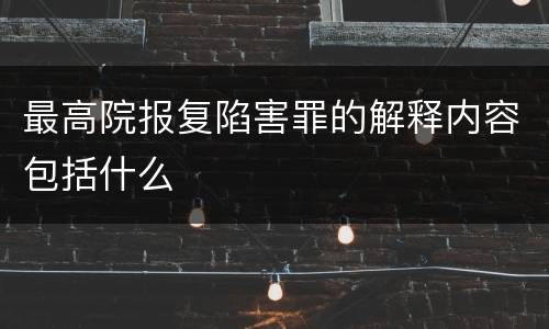 最高院报复陷害罪的解释内容包括什么