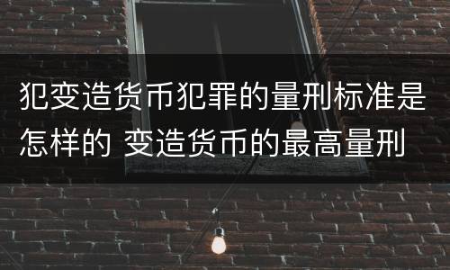 犯变造货币犯罪的量刑标准是怎样的 变造货币的最高量刑