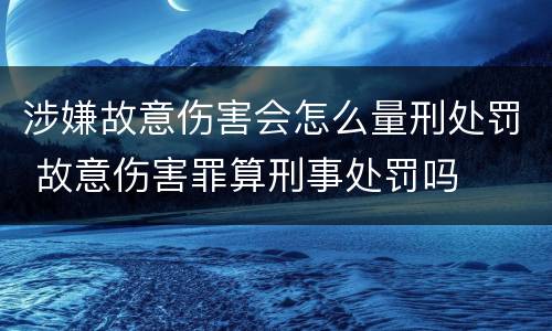 涉嫌故意伤害会怎么量刑处罚 故意伤害罪算刑事处罚吗