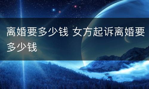 离婚要多少钱 女方起诉离婚要多少钱