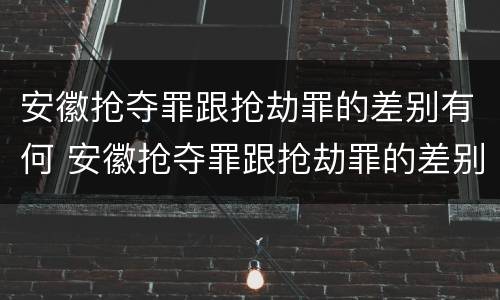 安徽抢夺罪跟抢劫罪的差别有何 安徽抢夺罪跟抢劫罪的差别有何关系