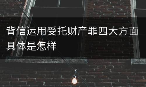 背信运用受托财产罪四大方面具体是怎样