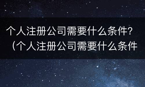 个人注册公司需要什么条件？（个人注册公司需要什么条件和手续）