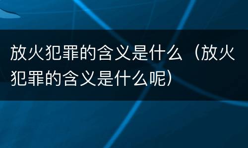 放火犯罪的含义是什么（放火犯罪的含义是什么呢）