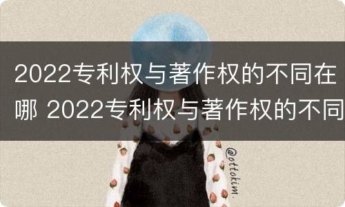 2022专利权与著作权的不同在哪 2022专利权与著作权的不同在哪里