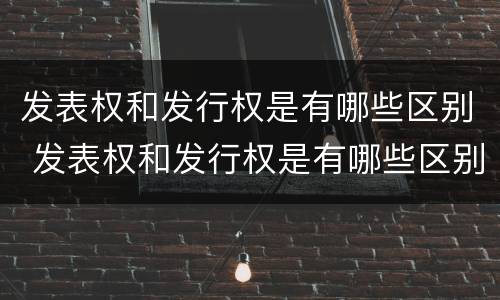 发表权和发行权是有哪些区别 发表权和发行权是有哪些区别和联系