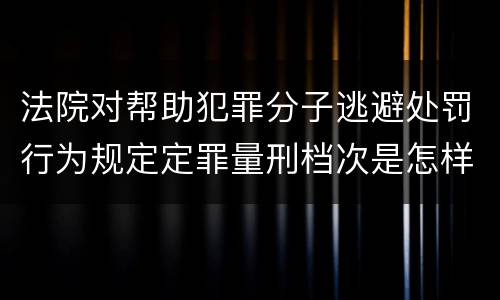 法院对帮助犯罪分子逃避处罚行为规定定罪量刑档次是怎样