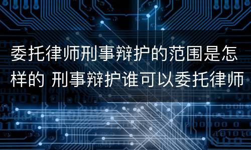 委托律师刑事辩护的范围是怎样的 刑事辩护谁可以委托律师