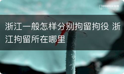 浙江一般怎样分别拘留拘役 浙江拘留所在哪里