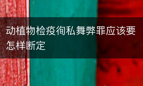 动植物检疫徇私舞弊罪应该要怎样断定