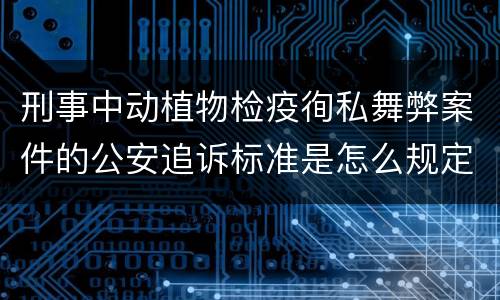 刑事中动植物检疫徇私舞弊案件的公安追诉标准是怎么规定