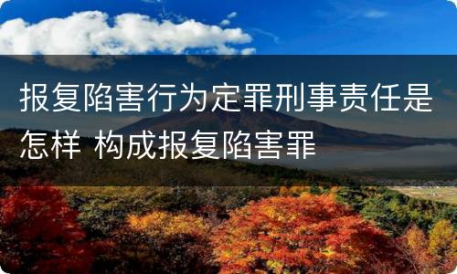 报复陷害行为定罪刑事责任是怎样 构成报复陷害罪
